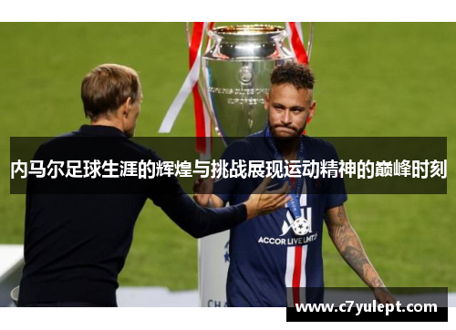 内马尔足球生涯的辉煌与挑战展现运动精神的巅峰时刻
