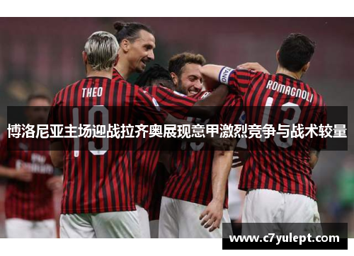 博洛尼亚主场迎战拉齐奥展现意甲激烈竞争与战术较量