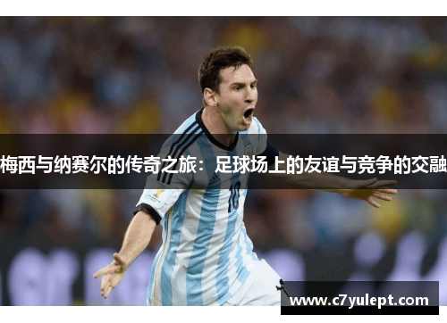 梅西与纳赛尔的传奇之旅：足球场上的友谊与竞争的交融