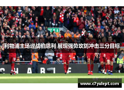 利物浦主场迎战伯恩利 展现强势攻防冲击三分目标