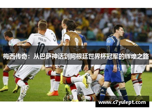 梅西传奇：从巴萨神话到阿根廷世界杯冠军的辉煌之路