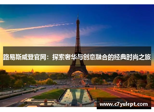 路易斯威登官网：探索奢华与创意融合的经典时尚之旅