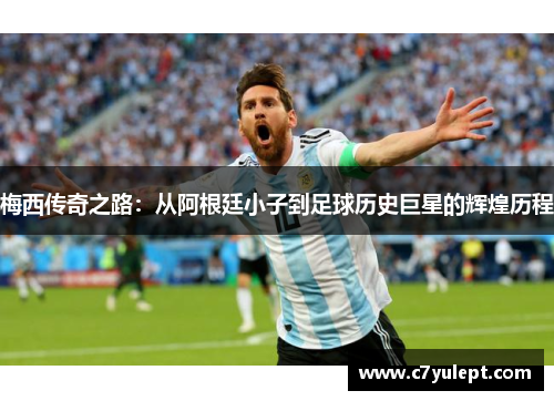 梅西传奇之路：从阿根廷小子到足球历史巨星的辉煌历程