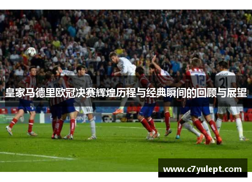 皇家马德里欧冠决赛辉煌历程与经典瞬间的回顾与展望
