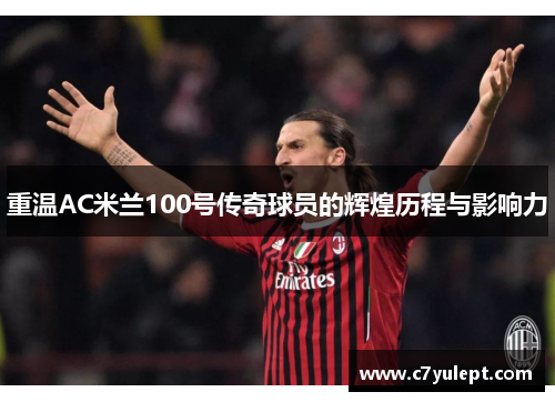 重温AC米兰100号传奇球员的辉煌历程与影响力
