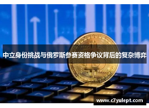 中立身份挑战与俄罗斯参赛资格争议背后的复杂博弈