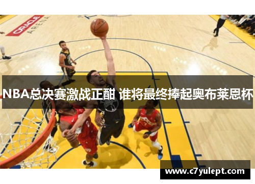 NBA总决赛激战正酣 谁将最终捧起奥布莱恩杯
