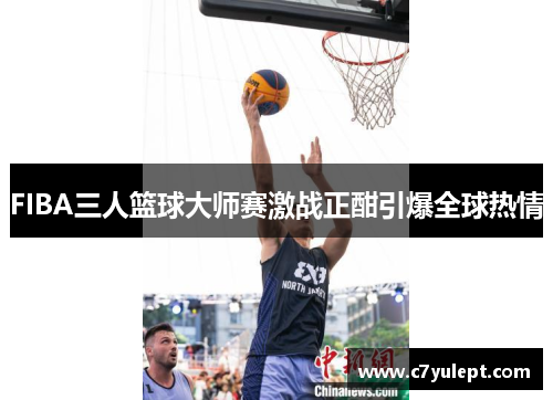 FIBA三人篮球大师赛激战正酣引爆全球热情