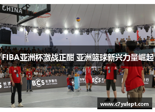 FIBA亚洲杯激战正酣 亚洲篮球新兴力量崛起