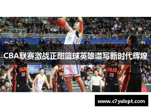 CBA联赛激战正酣篮球英雄谱写新时代辉煌